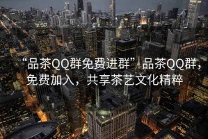 “品茶QQ群免費進(jìn)群”品茶QQ群，免費加入，共享茶藝文化精粹