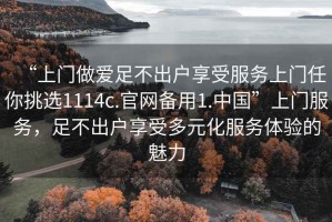 “上門做愛足不出戶享受服務(wù)上門任你挑選1114c.官網(wǎng)備用1.中國”上門服務(wù)，足不出戶享受多元化服務(wù)體驗(yàn)的魅力