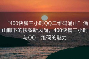 “400快餐三小時QQ二維碼涌山”涌山腳下的快餐新風尚，400快餐三小時與QQ二維碼的魅力