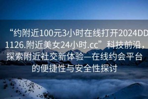 “約附近100元3小時(shí)在線打開(kāi)2024DD1126.附近美女24小時(shí).cc”科技前沿，探索附近社交新體驗(yàn)—在線約會(huì)平臺(tái)的便捷性與安全性探討