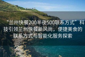 “蘭州快餐200半夜500聯(lián)系方式”科技引領(lǐng)蘭州快餐新風(fēng)尚，便捷美食的聯(lián)系方式與智能化服務(wù)探索