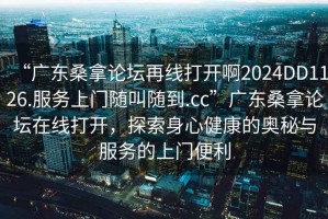 “廣東桑拿論壇再線打開啊2024DD1126.服務上門隨叫隨到.cc”廣東桑拿論壇在線打開，探索身心健康的奧秘與服務的上門便利