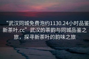 “武漢同城免費(fèi)泡約1130.24小時(shí)品鑒新茶葉.cc”武漢的茶韻與同城品鑒之旅，探尋新茶葉的韻味之旅