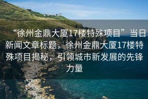 “徐州金鼎大廈17樓特殊項(xiàng)目”當(dāng)日新聞文章標(biāo)題，徐州金鼎大廈17樓特殊項(xiàng)目揭秘，引領(lǐng)城市新發(fā)展的先鋒力量