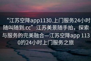 “江蘇空降app1130.上門(mén)服務(wù)24小時(shí)隨叫隨到.cc”江蘇美景隨手拍，探索與服務(wù)的完美融合—江蘇空降app 1130的24小時(shí)上門(mén)服務(wù)之旅