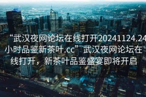 “武漢夜網(wǎng)論壇在線打開20241124.24小時(shí)品鑒新茶葉.cc”武漢夜網(wǎng)論壇在線打開，新茶葉品鑒盛宴即將開啟