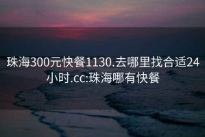 珠海300元快餐1130.去哪里找合適24小時(shí).cc:珠海哪有快餐