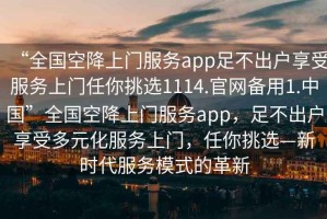 “全國(guó)空降上門(mén)服務(wù)app足不出戶享受服務(wù)上門(mén)任你挑選1114.官網(wǎng)備用1.中國(guó)”全國(guó)空降上門(mén)服務(wù)app，足不出戶享受多元化服務(wù)上門(mén)，任你挑選—新時(shí)代服務(wù)模式的革新