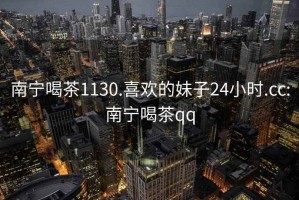 南寧喝茶1130.喜歡的妹子24小時(shí).cc:南寧喝茶qq