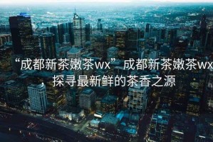 “成都新茶嫩茶wx”成都新茶嫩茶wx，探尋最新鮮的茶香之源