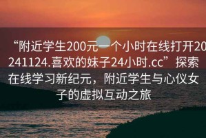 “附近學(xué)生200元一個(gè)小時(shí)在線打開(kāi)20241124.喜歡的妹子24小時(shí).cc”探索在線學(xué)習(xí)新紀(jì)元，附近學(xué)生與心儀女子的虛擬互動(dòng)之旅