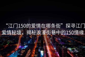 “江門150的愛情在哪條街”探尋江門愛情秘境，揭秘浪漫街巷中的150情緣