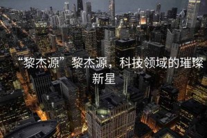 “黎杰源”黎杰源，科技領(lǐng)域的璀璨新星