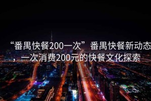 “番禺快餐200一次”番禺快餐新動態(tài)，一次消費(fèi)200元的快餐文化探索