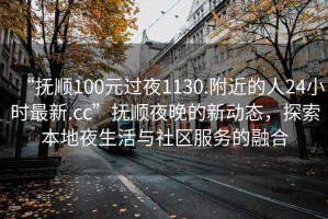 “撫順100元過夜1130.附近的人24小時最新.cc”撫順夜晚的新動態(tài)，探索本地夜生活與社區(qū)服務(wù)的融合