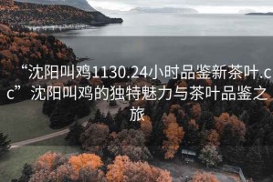 “沈陽(yáng)叫雞1130.24小時(shí)品鑒新茶葉.cc”沈陽(yáng)叫雞的獨(dú)特魅力與茶葉品鑒之旅