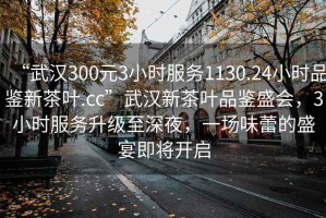 “武漢300元3小時(shí)服務(wù)1130.24小時(shí)品鑒新茶葉.cc”武漢新茶葉品鑒盛會(huì)，3小時(shí)服務(wù)升級(jí)至深夜，一場(chǎng)味蕾的盛宴即將開(kāi)啟