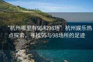 “杭州哪里有95和98場”杭州娛樂熱點(diǎn)探索，尋找95與98場所的足跡