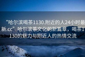 “哈爾濱喝茶1130.附近的人24小時最新.cc”哈爾濱茶文化的新篇章，喝茶1130的魅力與附近人的熱情交流