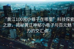 “黃江100元小巷子在哪里”科技探索之旅，揭秘黃江神秘小巷子與百元魅力的交匯點