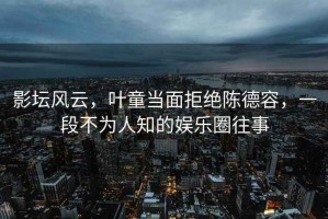 影壇風(fēng)云，葉童當(dāng)面拒絕陳德容，一段不為人知的娛樂(lè)圈往事