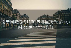 南寧同城炮約1130.去哪里找合適24小時.cc:南寧本地約群