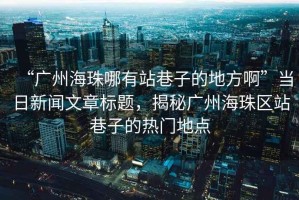 “廣州海珠哪有站巷子的地方啊”當(dāng)日新聞文章標(biāo)題，揭秘廣州海珠區(qū)站巷子的熱門地點(diǎn)