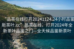 “品茶在線打開20241124.24小時品鑒新茶葉.cc”品茶在線，打開2024年全新茶葉品鑒之門—全天候品鑒新茶葉