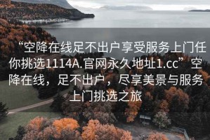 “空降在線足不出戶享受服務(wù)上門任你挑選1114A.官網(wǎng)永久地址1.cc”空降在線，足不出戶，盡享美景與服務(wù)上門挑選之旅