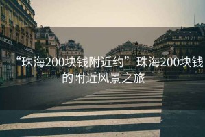 “珠海200塊錢(qián)附近約”珠海200塊錢(qián)的附近風(fēng)景之旅
