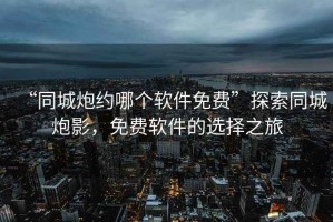 “同城炮約哪個(gè)軟件免費(fèi)”探索同城炮影，免費(fèi)軟件的選擇之旅