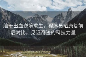 腦干出血逆境求生，程序員曬康復(fù)前后對(duì)比，見(jiàn)證奇跡的科技力量