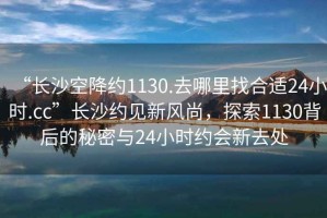 “長沙空降約1130.去哪里找合適24小時.cc”長沙約見新風(fēng)尚，探索1130背后的秘密與24小時約會新去處