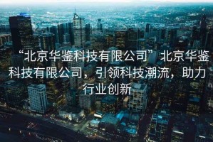 “北京華鑒科技有限公司”北京華鑒科技有限公司，引領(lǐng)科技潮流，助力行業(yè)創(chuàng)新