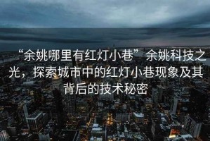 “余姚哪里有紅燈小巷”余姚科技之光，探索城市中的紅燈小巷現(xiàn)象及其背后的技術(shù)秘密