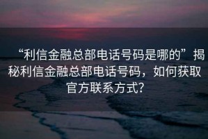 “利信金融總部電話號(hào)碼是哪的”揭秘利信金融總部電話號(hào)碼，如何獲取官方聯(lián)系方式？