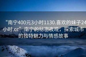 “南寧400元3小時(shí)1130.喜歡的妹子24小時(shí).cc”南寧的秘密夜晚，探索城市的獨(dú)特魅力與情感故事