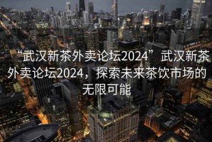 “武漢新茶外賣論壇2024”武漢新茶外賣論壇2024，探索未來(lái)茶飲市場(chǎng)的無(wú)限可能