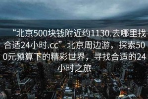 “北京500塊錢附近約1130.去哪里找合適24小時(shí).cc”北京周邊游，探索500元預(yù)算下的精彩世界，尋找合適的24小時(shí)之旅