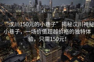 “漢川150元的小巷子”揭秘漢川神秘小巷子，一場價值超越價格的獨特體驗，只需150元！