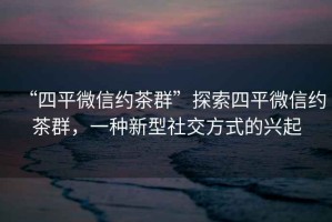 “四平微信約茶群”探索四平微信約茶群，一種新型社交方式的興起