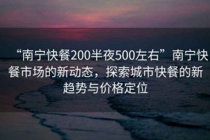 “南寧快餐200半夜500左右”南寧快餐市場的新動態(tài)，探索城市快餐的新趨勢與價格定位