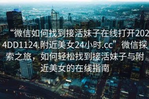 “微信如何找到接活妹子在線打開(kāi)2024DD1124.附近美女24小時(shí).cc”微信探索之旅，如何輕松找到接活妹子與附近美女的在線指南