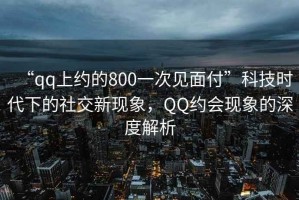 “qq上約的800一次見面付”科技時代下的社交新現(xiàn)象，QQ約會現(xiàn)象的深度解析