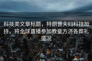 科技類文章標(biāo)題，特朗普夫婦科技加持，將全球直播參加教皇方濟(jì)各葬禮盛況