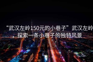 “武漢左嶺150元的小巷子”武漢左嶺，探索一條小巷子的獨(dú)特風(fēng)景