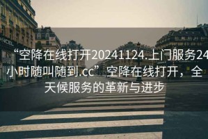 “空降在線打開20241124.上門服務(wù)24小時(shí)隨叫隨到.cc”空降在線打開，全天候服務(wù)的革新與進(jìn)步