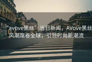“avove黑絲”當(dāng)日新聞，AVove黑絲風(fēng)潮席卷全球，引領(lǐng)時(shí)尚新潮流