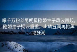 曝千萬(wàn)粉絲男明星隱婚生子風(fēng)波再起，隱婚生子疑云重重，出軌丑聞再掀輿論狂潮