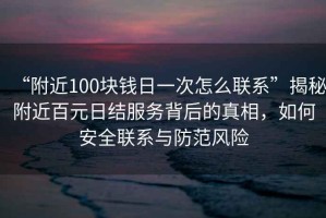 “附近100塊錢日一次怎么聯(lián)系”揭秘附近百元日結(jié)服務(wù)背后的真相，如何安全聯(lián)系與防范風(fēng)險(xiǎn)